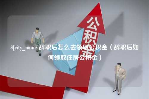 黄冈辞职后怎么去领取公积金（辞职后如何领取住房公积金）