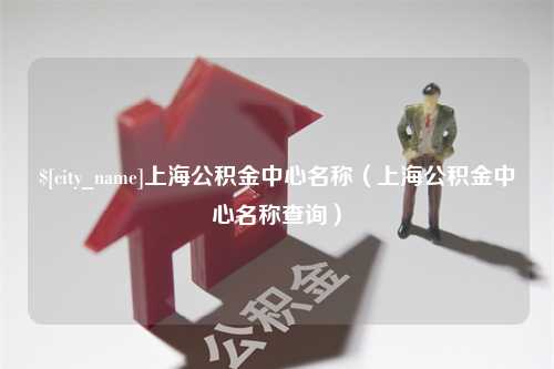 黄冈上海公积金中心名称（上海公积金中心名称查询）