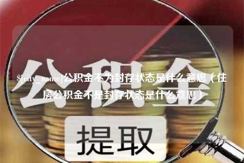 黄冈公积金不为封存状态是什么意思（住房公积金不是封存状态是什么意思）