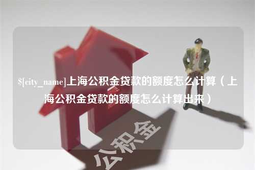 黄冈上海公积金贷款的额度怎么计算（上海公积金贷款的额度怎么计算出来）